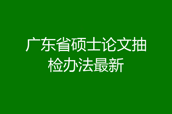 广东省硕士论文抽检办法最新