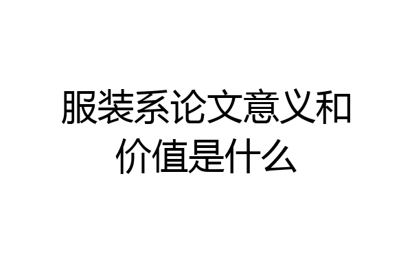 服装系论文意义和价值是什么