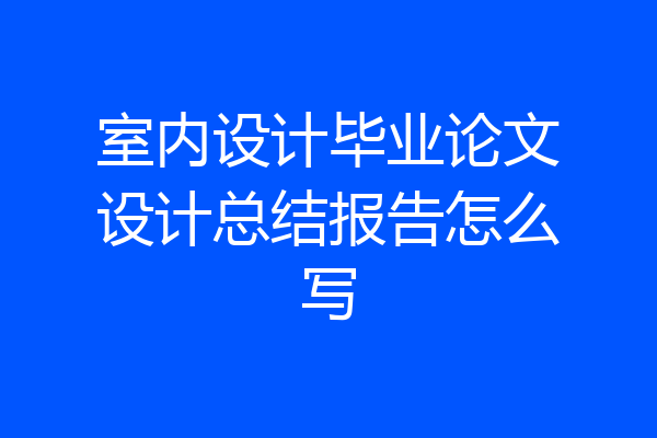 室内设计毕业论文设计总结报告怎么写
