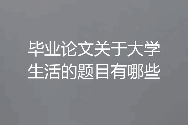 毕业论文关于大学生活的题目有哪些