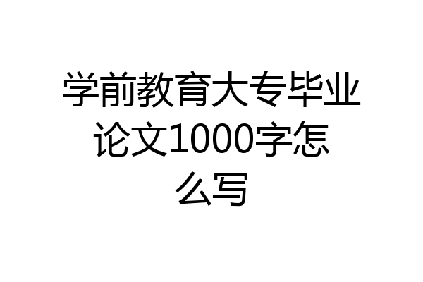 学前教育大专毕业论文1000字怎么写