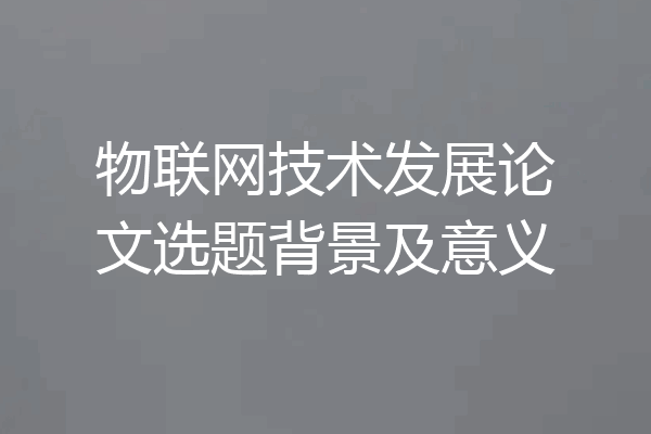 物联网技术发展论文选题背景及意义