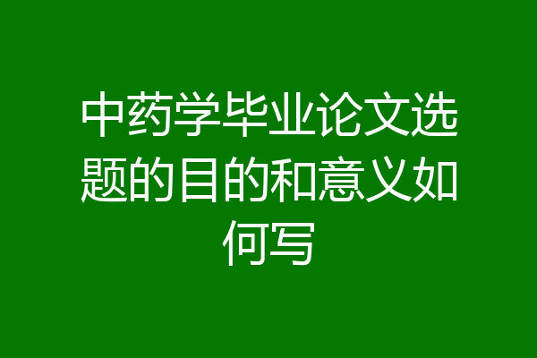 中药学毕业论文选题的目的和意义如何写