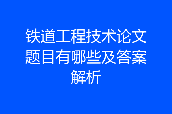 铁道工程技术论文题目有哪些及答案解析