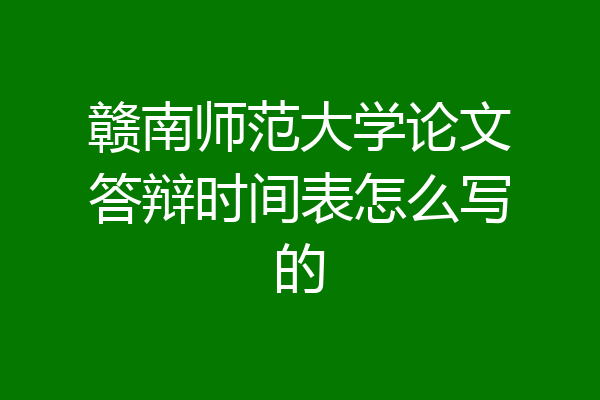 赣南师范大学论文答辩时间表怎么写的