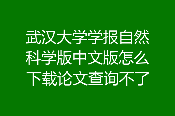 武汉大学学报自然科学版中文版怎么下载论文查询不了
