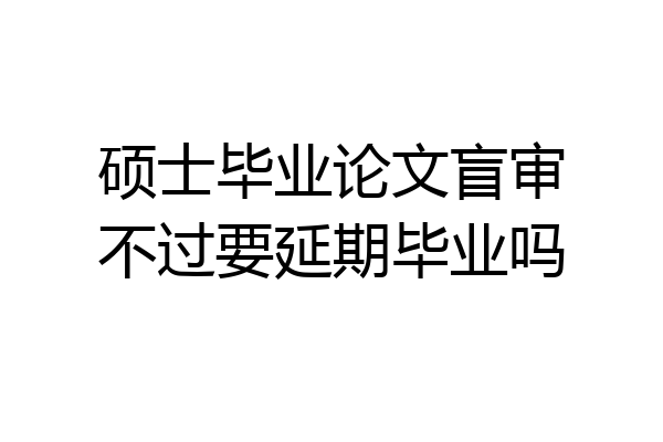 硕士毕业论文盲审不过要延期毕业吗