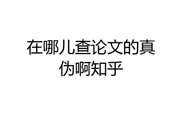 在哪儿查论文的真伪啊知乎