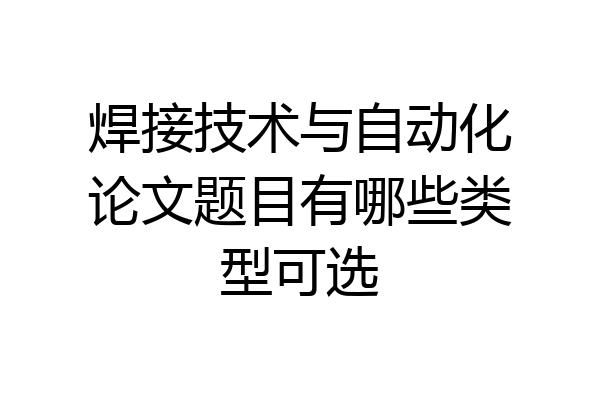 焊接技术与自动化论文题目有哪些类型可选
