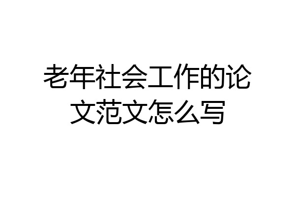 老年社会工作的论文范文怎么写