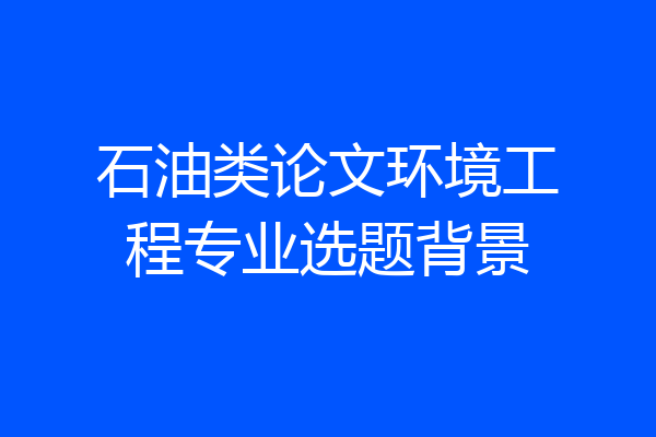 石油类论文环境工程专业选题背景