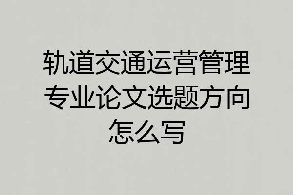 轨道交通运营管理专业论文选题方向怎么写
