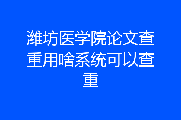 潍坊医学院论文查重用啥系统可以查重
