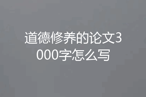 道德修养的论文3000字怎么写