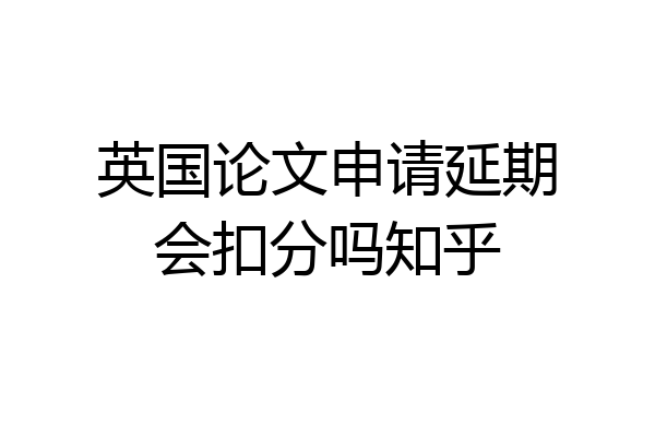 英国论文申请延期会扣分吗知乎