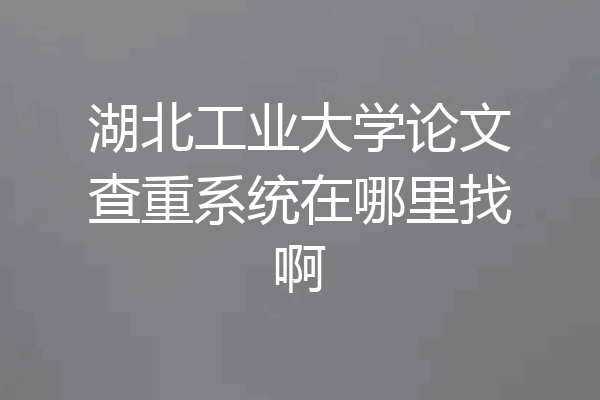 湖北工业大学论文查重系统在哪里找啊