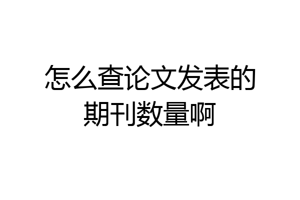 怎么查论文发表的期刊数量啊