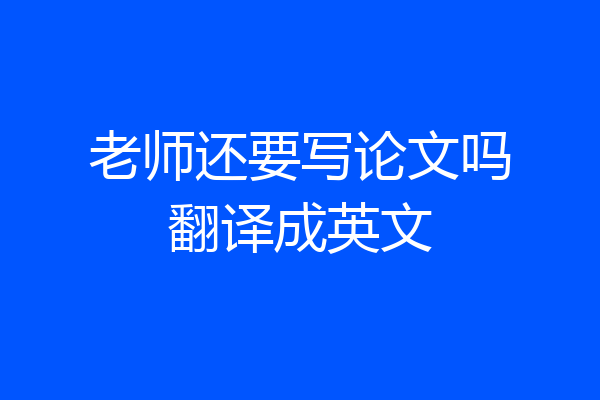 老师还要写论文吗翻译成英文
