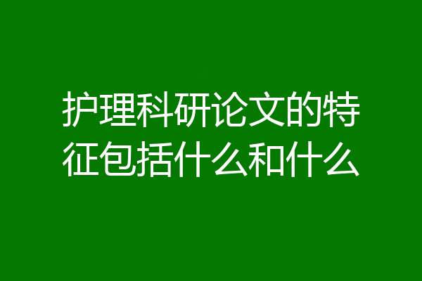 护理科研论文的特征包括什么和什么