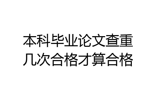本科毕业论文查重几次合格才算合格