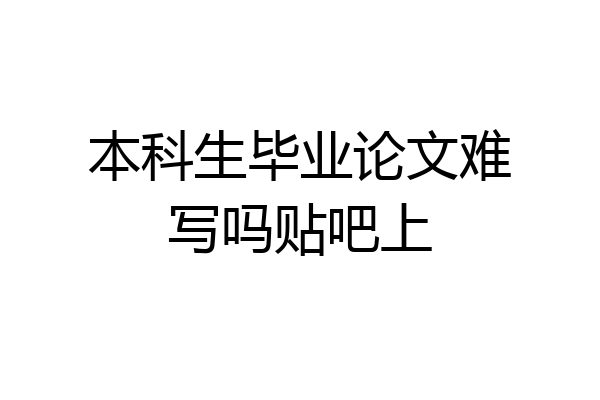 本科生毕业论文难写吗贴吧上