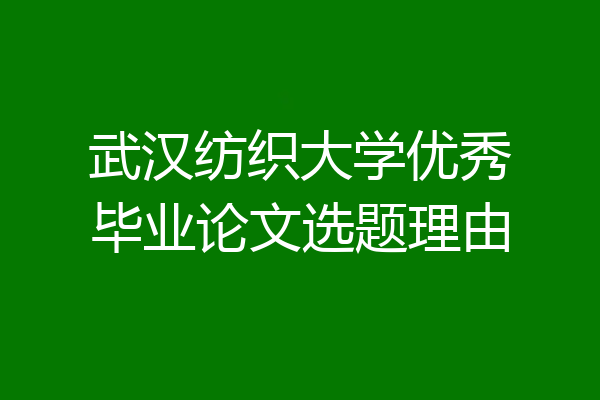 武汉纺织大学优秀毕业论文选题理由