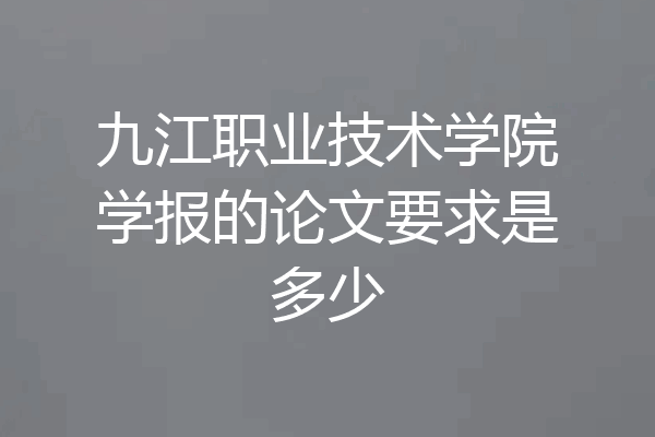 九江职业技术学院学报的论文要求是多少