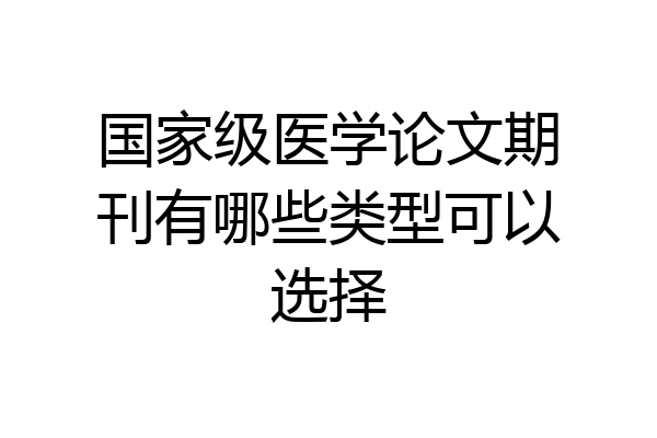 国家级医学论文期刊有哪些类型可以选择