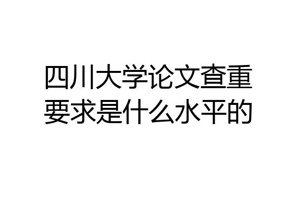 四川大学论文查重要求是什么水平的