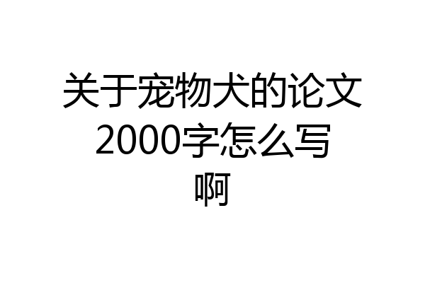 关于宠物犬的论文2000字怎么写啊