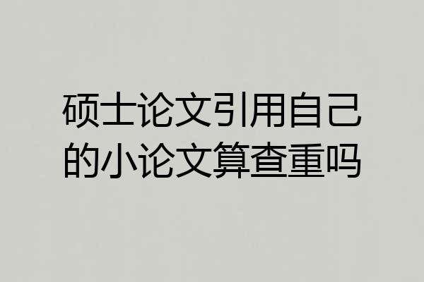 硕士论文引用自己的小论文算查重吗