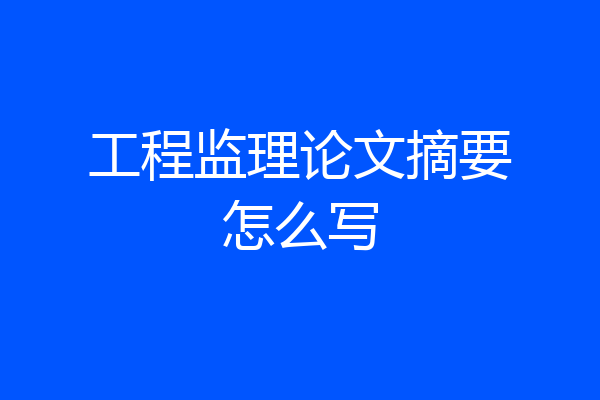 工程监理论文摘要怎么写