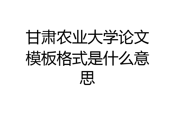 甘肃农业大学论文模板格式是什么意思