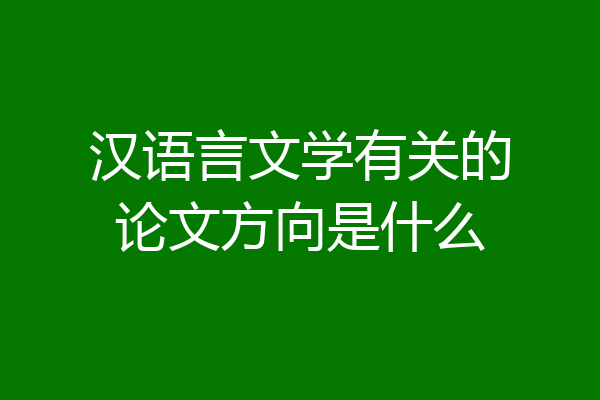 汉语言文学有关的论文方向是什么