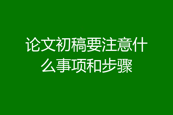 论文初稿要注意什么事项和步骤