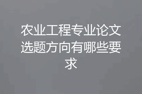 农业工程专业论文选题方向有哪些要求