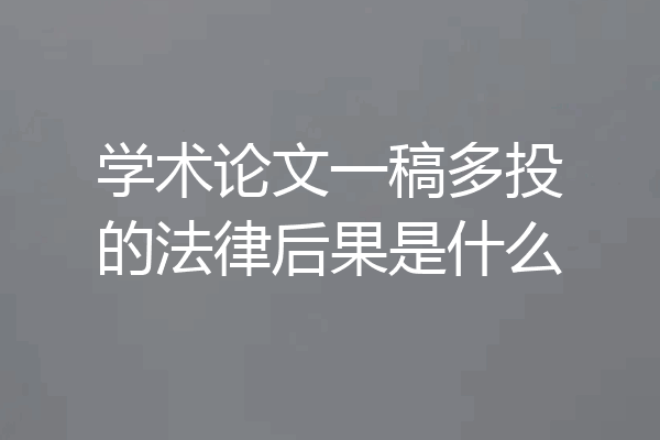 学术论文一稿多投的法律后果是什么