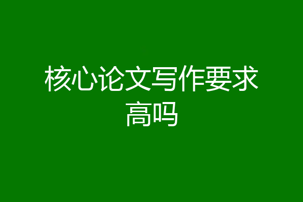 核心论文写作要求高吗