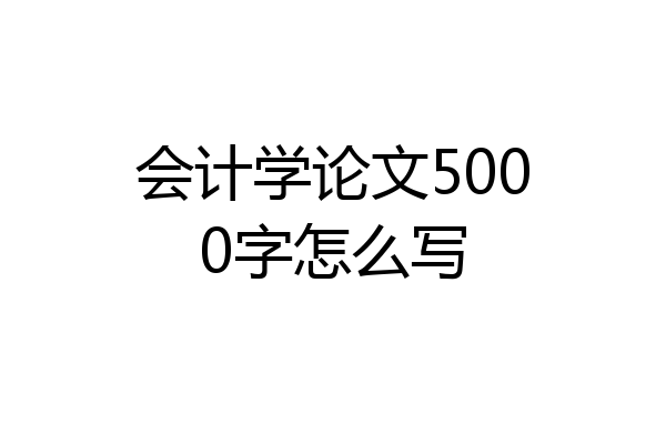 会计学论文5000字怎么写