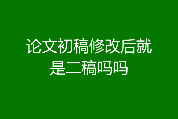 论文初稿修改后就是二稿吗吗
