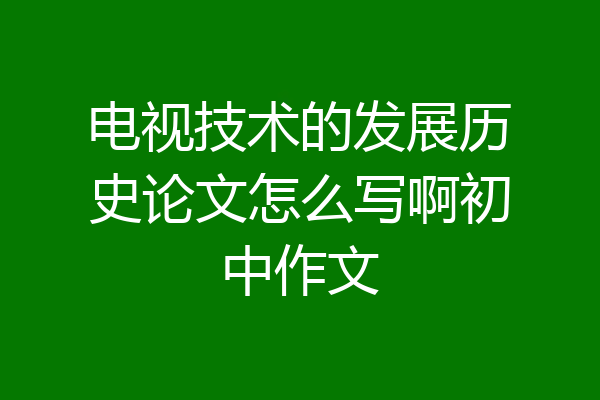 电视技术的发展历史论文怎么写啊初中作文