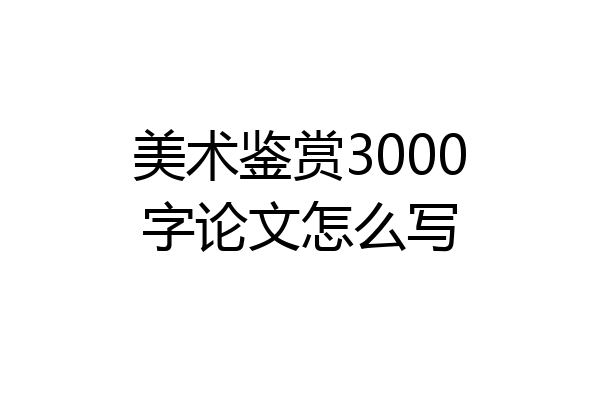 美术鉴赏3000字论文怎么写