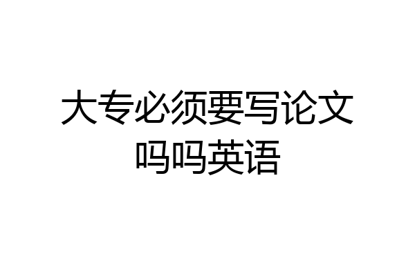 大专必须要写论文吗吗英语