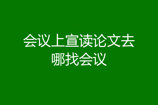 会议上宣读论文去哪找会议