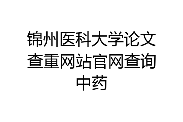 锦州医科大学论文查重网站官网查询中药