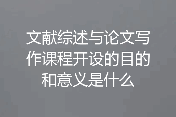 文献综述与论文写作课程开设的目的和意义是什么