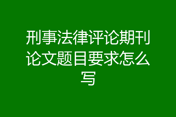 刑事法律评论期刊论文题目要求怎么写