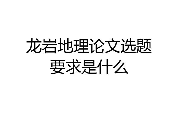 龙岩地理论文选题要求是什么