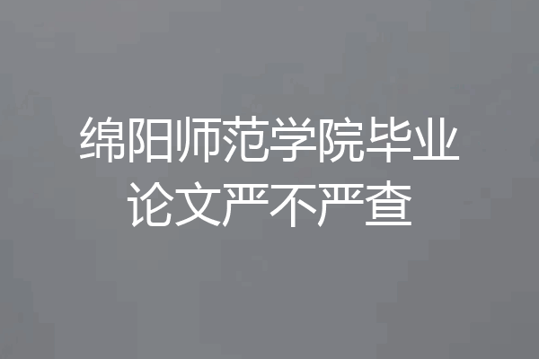 绵阳师范学院毕业论文严不严查