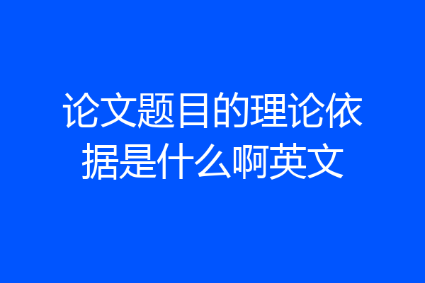 论文题目的理论依据是什么啊英文